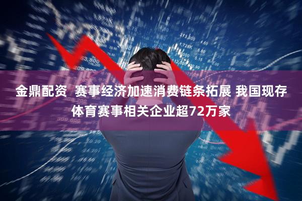 金鼎配资  赛事经济加速消费链条拓展 我国现存体育赛事相关企业超72万家
