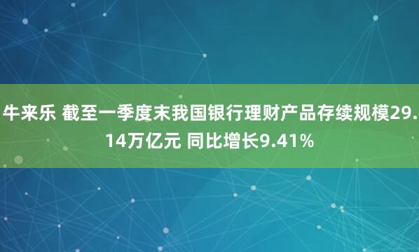 牛来乐 截至一季度末我国银行理财产品存续规模29.14万亿元 同比增长9.41%