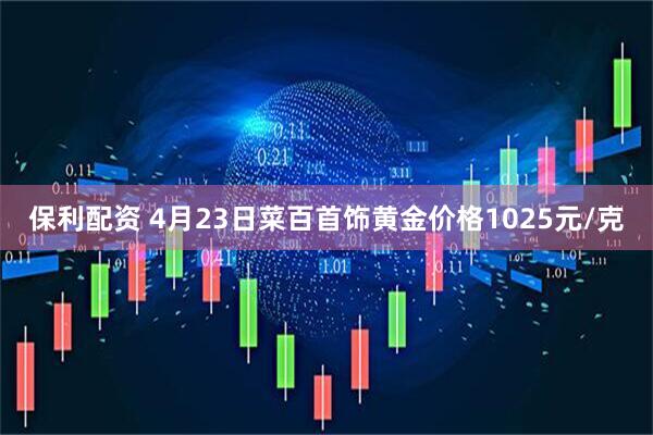 保利配资 4月23日菜百首饰黄金价格1025元/克