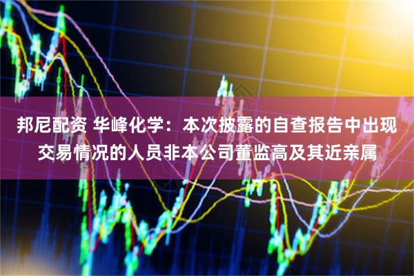 邦尼配资 华峰化学：本次披露的自查报告中出现交易情况的人员非本公司董监高及其近亲属