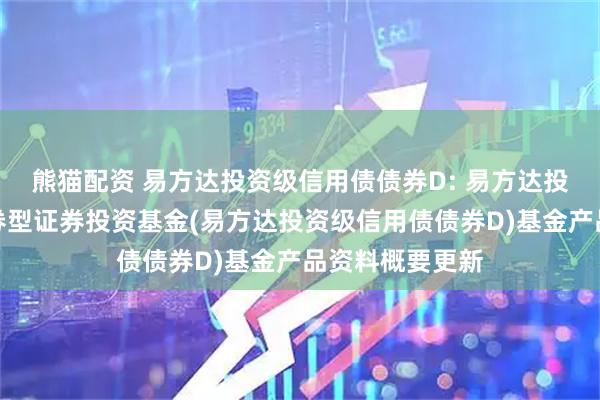 熊猫配资 易方达投资级信用债债券D: 易方达投资级信用债债券型证券投资基金(易方达投资级信用债债券D)基金产品资料概要更新