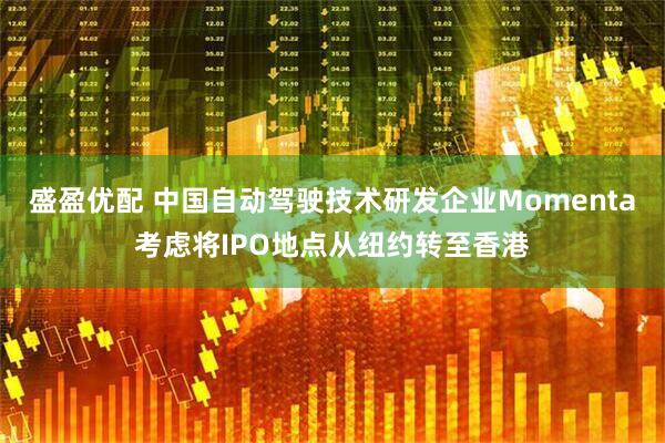 盛盈优配 中国自动驾驶技术研发企业Momenta考虑将IPO地点从纽约转至香港