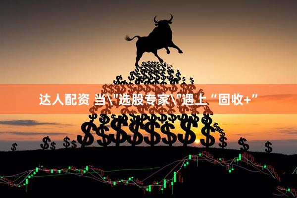 达人配资 当＂选股专家＂遇上“固收+”