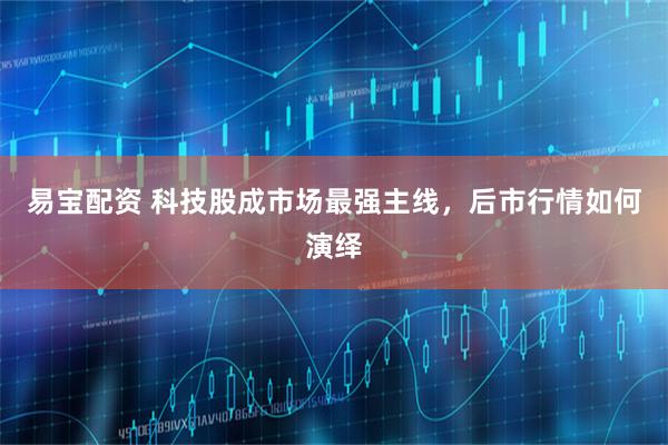 易宝配资 科技股成市场最强主线，后市行情如何演绎
