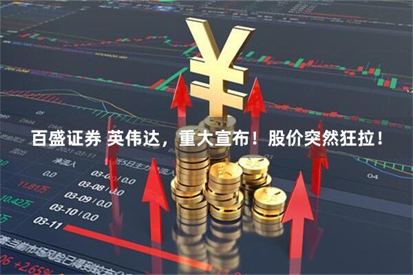 百盛证券 英伟达，重大宣布！股价突然狂拉！