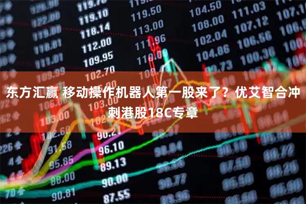 东方汇赢 移动操作机器人第一股来了？优艾智合冲刺港股18C专章