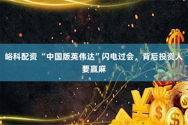 峪科配资 “中国版英伟达”闪电过会，背后投资人要赢麻