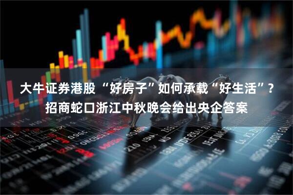 大牛证券港股 “好房子”如何承载“好生活”？招商蛇口浙江中秋晚会给出央企答案