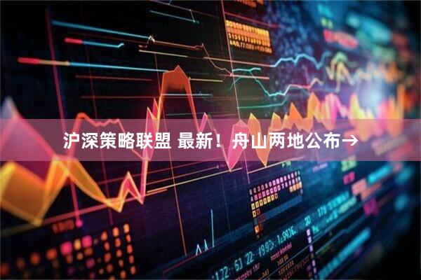 沪深策略联盟 最新!舟山两地公布→