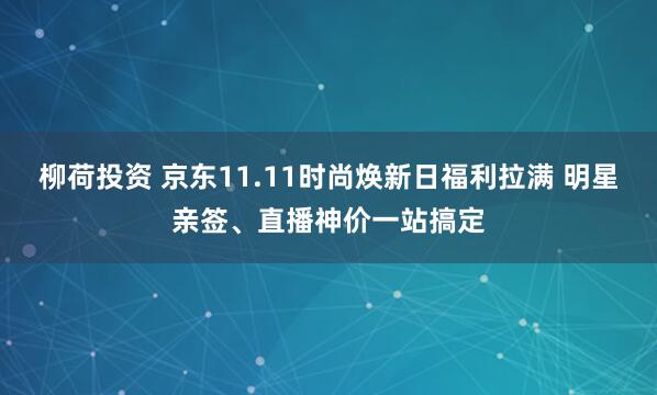 柳荷投资 京东11.11时尚焕新日福利拉满 明星亲签、直播神价一站搞定
