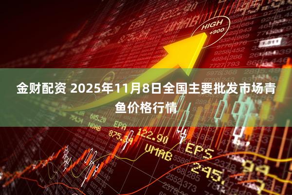 金财配资 2025年11月8日全国主要批发市场青鱼价格行情