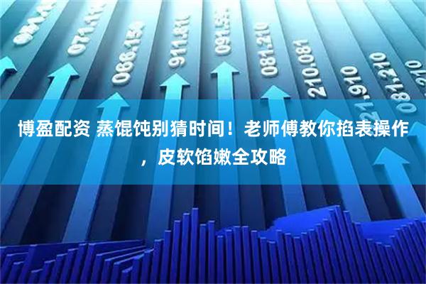 博盈配资 蒸馄饨别猜时间!老师傅教你掐表操作,皮软馅嫩全攻略