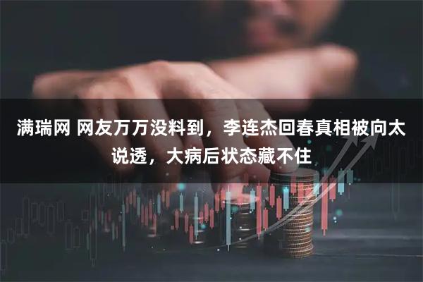 满瑞网 网友万万没料到,李连杰回春真相被向太说透,大病后状态藏不住