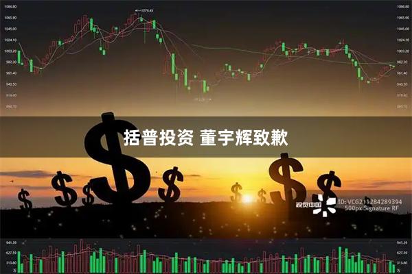 括普投资 董宇辉致歉