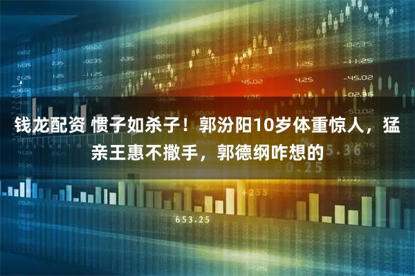 钱龙配资 惯子如杀子!郭汾阳10岁体重惊人,猛亲王惠不撒手,郭德纲咋想的