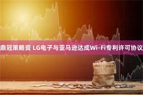鼎冠策略资 LG电子与亚马逊达成Wi-Fi专利许可协议