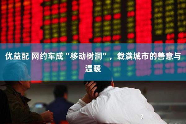 优益配 网约车成“移动树洞”，载满城市的善意与温暖