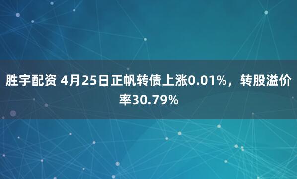 胜宇配资 4月25日正帆转债上涨0.01%，转股溢价率30.79%