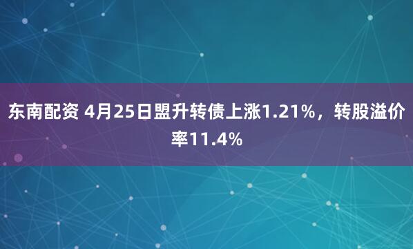 东南配资 4月25日盟升转债上涨1.21%,转股溢价率11.4%