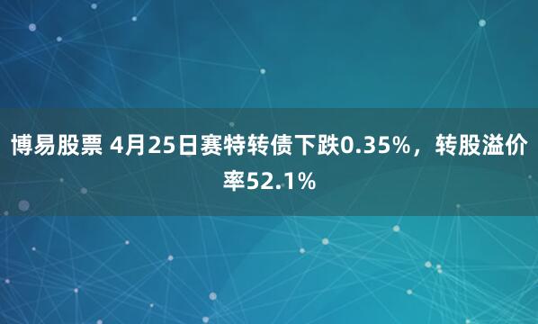 博易股票 4月25日赛特转债下跌0.35%,转股溢价率52.1%