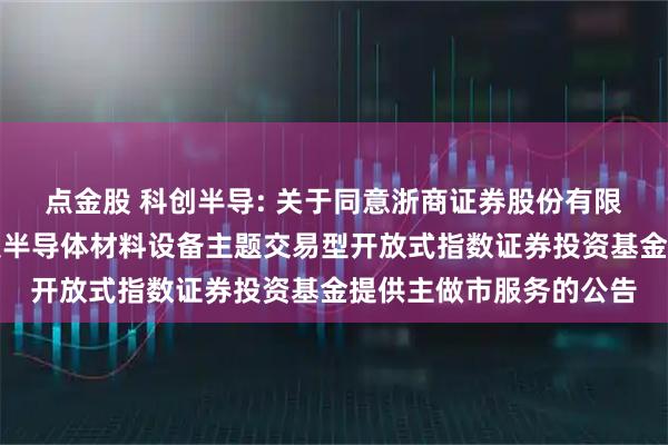 点金股 科创半导: 关于同意浙商证券股份有限公司为华夏上证科创板半导体材料设备主题交易型开放式指数证券投资基金提供主做市服务的公告