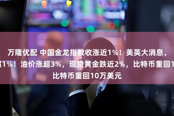 万隆优配 中国金龙指数收涨近1%！美英大消息，纳指涨超1%！油价涨超3%，现货黄金跌近2%，比特币重回10万美元