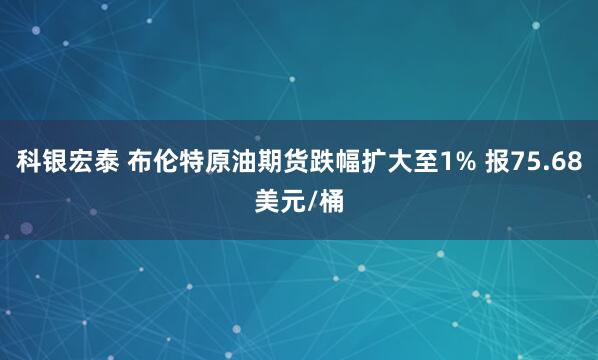 科银宏泰 布伦特原油期货跌幅扩大至1% 报75.68美元/桶