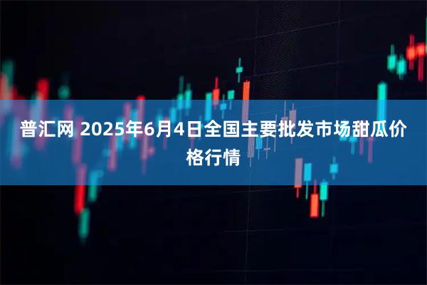 普汇网 2025年6月4日全国主要批发市场甜瓜价格行情