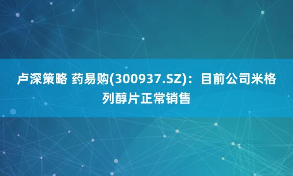 卢深策略 药易购(300937.SZ)：目前公司米格列醇片正常销售