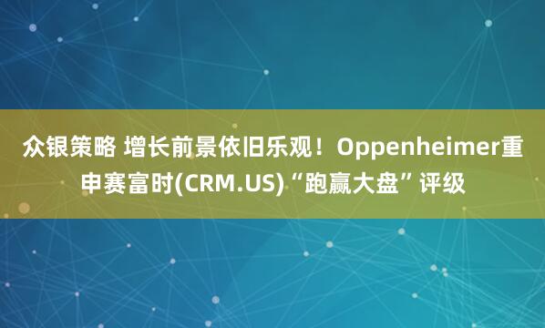 众银策略 增长前景依旧乐观!Oppenheimer重申赛富时(CRM.US)“跑赢大盘”评级