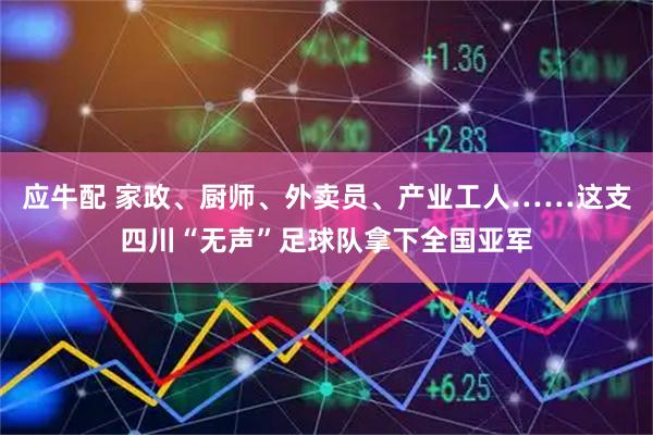 应牛配 家政、厨师、外卖员、产业工人……这支四川“无声”足球队拿下全国亚军