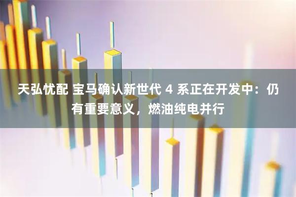 天弘忧配 宝马确认新世代 4 系正在开发中：仍有重要意义，燃油纯电并行