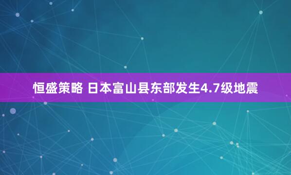 恒盛策略 日本富山县东部发生4.7级地震