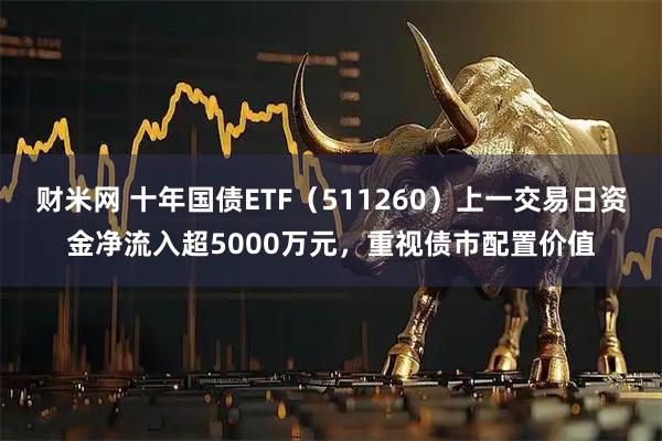 财米网 十年国债ETF(511260)上一交易日资金净流入超5000万元,重视债市配置价值