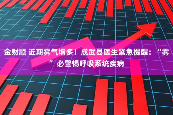 金财顺 近期雾气增多!成武县医生紧急提醒:“雾” 必警惕呼吸系统疾病