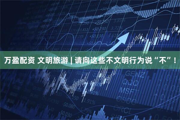 万盈配资 文明旅游 | 请向这些不文明行为说“不”！