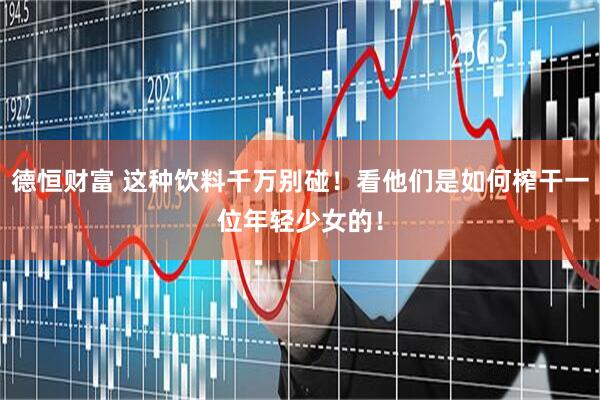 德恒财富 这种饮料千万别碰！看他们是如何榨干一位年轻少女的！