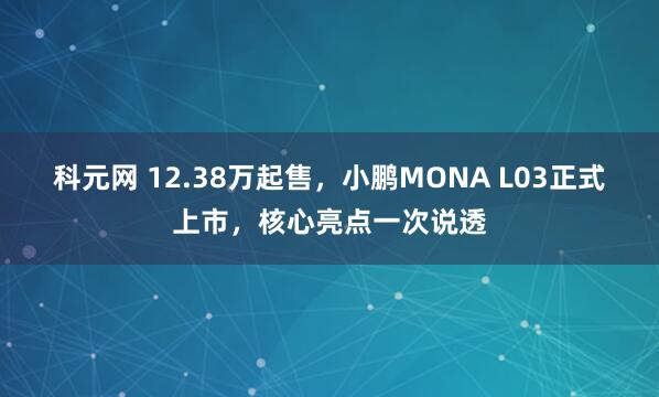 科元网 12.38万起售,小鹏MONA L03正式上市,核心亮点一次说透