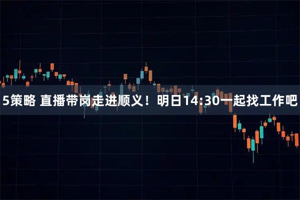 5策略 直播带岗走进顺义！明日14:30一起找工作吧
