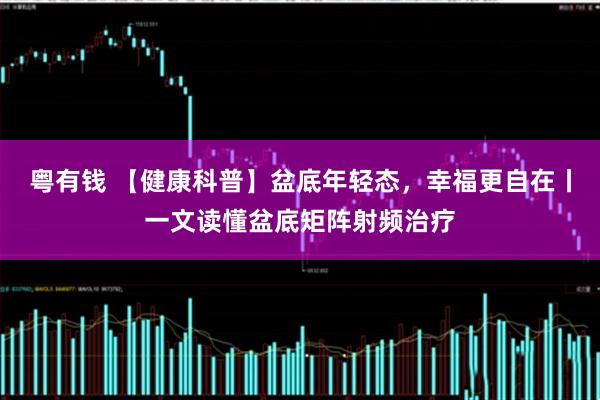 粤有钱 【健康科普】盆底年轻态，幸福更自在丨一文读懂盆底矩阵射频治疗
