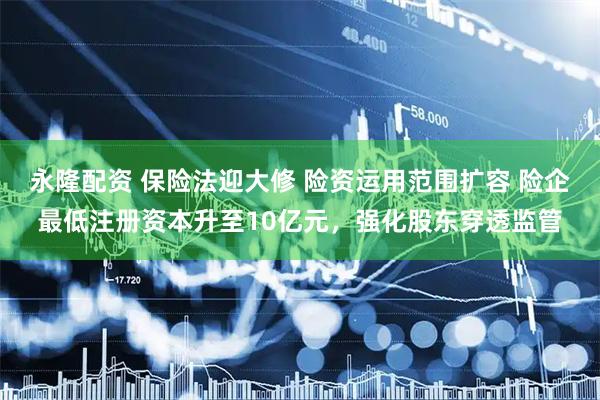 永隆配资 保险法迎大修 险资运用范围扩容 险企最低注册资本升至10亿元，强化股东穿透监管