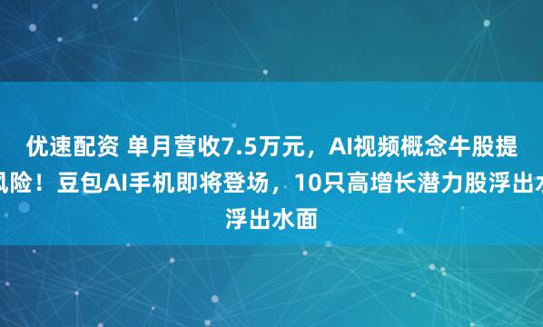 优速配资 单月营收7.5万元，AI视频概念牛股提示风险！豆包AI手机即将登场，10只高增长潜力股浮出水面
