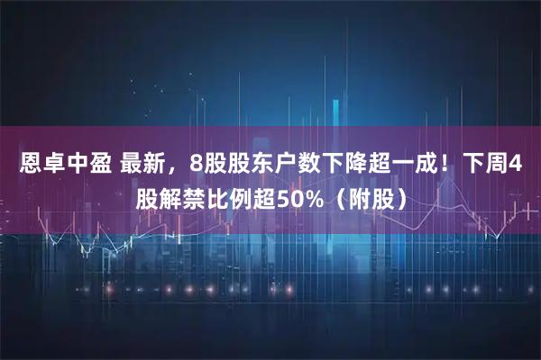恩卓中盈 最新,8股股东户数下降超一成!下周4股解禁比例超50%(附股)