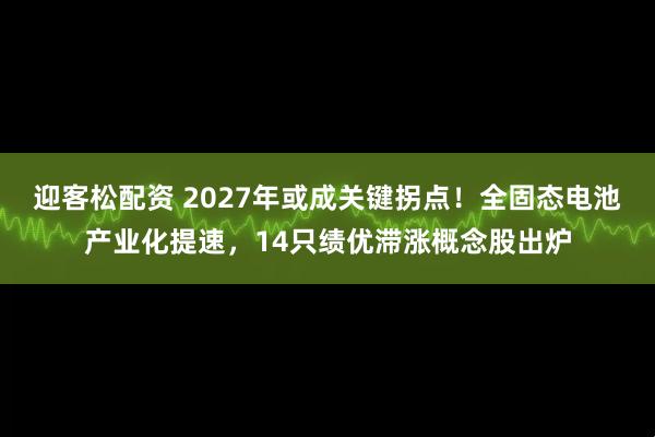 迎客松配资 2027年或成关键拐点!全固态电池产业化提速,14只绩优滞涨概念股出炉